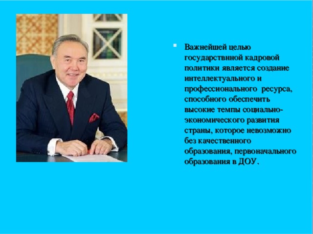 Важнейшей целью государствнной кадровой политики является создание интеллектуального и профессионального ресурса, способного обеспечить высокие темпы социально-экономического развития страны, которое невозможно без качественного образования, первоначального образования в ДОУ.