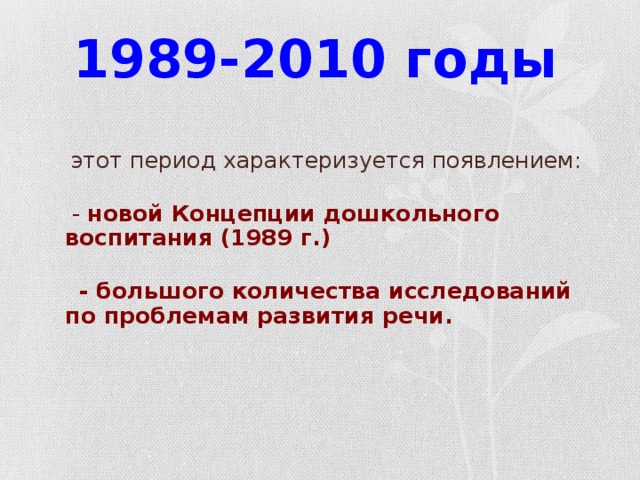 1989-2010 годы  - этот период характеризуется появлением:  -  новой Концепции дошкольного воспитания (1989 г.)  - большого количества исследований по проблемам развития речи.