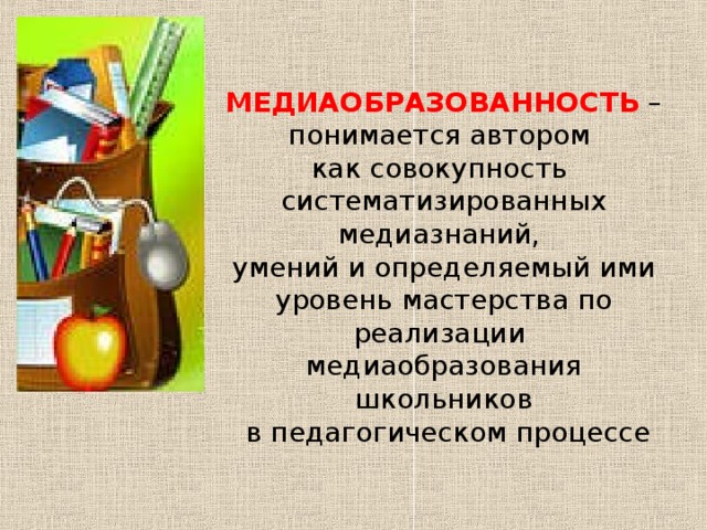 МЕДИАОБРАЗОВАННОСТЬ – понимается автором  как совокупность  систематизированных медиазнаний,  умений и определяемый ими уровень мастерства по реализации  медиаобразования школьников  в педагогическом процессе