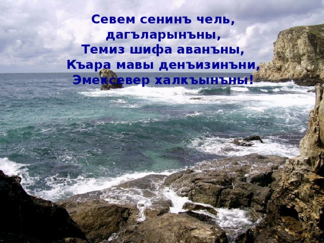 Севем сенинъ чель, дагъларынъны, Темиз шифа аванъны, Къара мавы денъизинъни, Эмексевер халкъынъны!