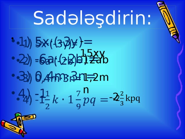 Sadələşdirin: 1) 5x·(-3y)= 2) -6a·(-2b)= 3) 0,4m·3n= 4) -1   -15xy 12ab 1,2mn -2  