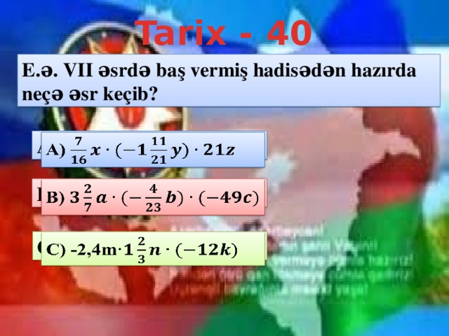 Tarix - 40 E.ə. VII əsrdə baş vermiş hadisədən hazırda neçə əsr keçib? A)   B)   C) -2,4m·  