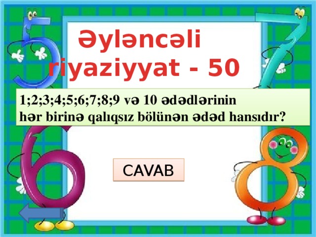 Əyləncəli riyaziyyat - 50 1;2;3;4;5;6;7;8;9 və 10 ədədlərinin hər birinə qalıqsız bölünən ədəd hansıdır? CAVAB 5040