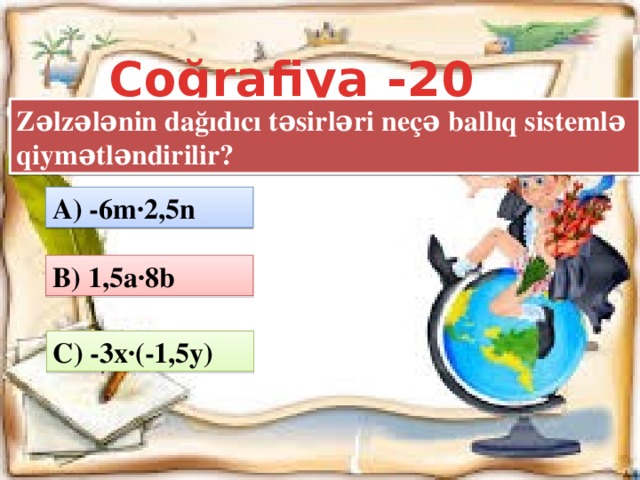 Coğrafiya -20 Zəlzələnin dağıdıcı təsirləri neçə ballıq sistemlə qiymətləndirilir? A) -6m·2,5n B) 1,5a·8b MBMV C) -3x·(-1,5y)