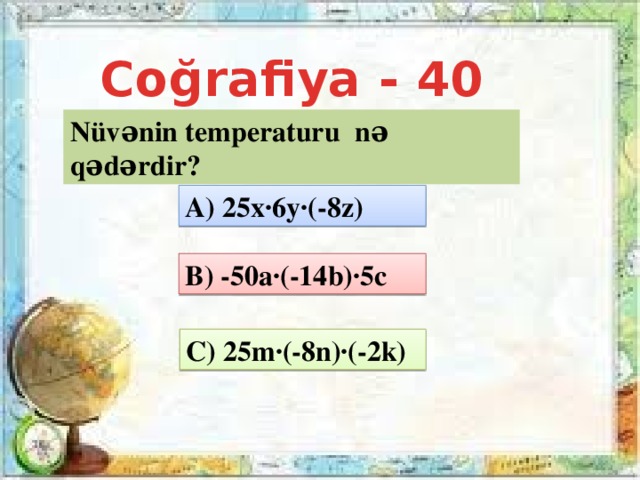 Coğrafiya - 40 Nüvənin temperaturu nə qədərdir? A) 25x·6y·(-8z) B) -50a·(-14b)·5c C) 25m·(-8n)·(-2k)