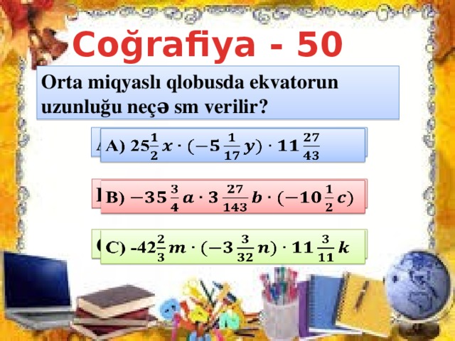 Coğrafiya - 50 Orta miqyaslı qlobusda ekvatorun uzunluğu neçə sm verilir? A) 25   B)   C) -42  