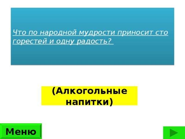 Что по народной мудрости приносит сто горестей и одну радость?    (Алкогольные напитки) Меню