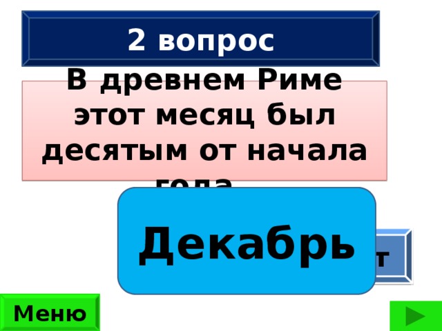 2 вопрос В древнем Риме этот месяц был десятым от начала года.  Декабрь Сколько ног имеют 2 жука, 3 паука, 2 ужа, 3 чижа?  (42 ноги) ответ Меню