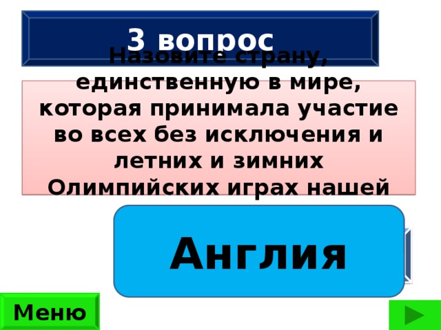 3 вопрос Назовите страну, единственную в мире, которая принимала участие во всех без исключения и летних и зимних Олимпийских играх нашей эры?  Сколько ног имеют 2 жука, 3 паука, 2 ужа, 3 чижа?  (42 ноги) Англия ответ Меню