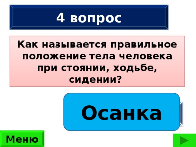 4 вопрос Как называется правильное положение тела человека при стоянии, ходьбе, сидении?  Сколько ног имеют 2 жука, 3 паука, 2 ужа, 3 чижа?  (42 ноги) Осанка ответ Меню