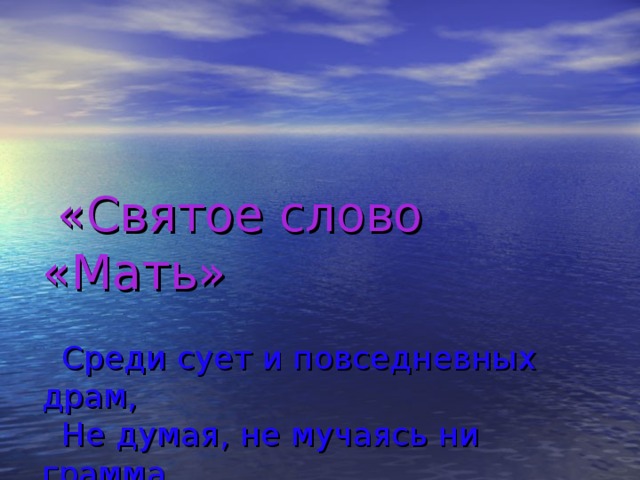 «Святое слово «Мать»    Среди сует и повседневных драм,  Не думая, не мучаясь ни грамма,  Тебя я называл обычно «мам»,  Лишь изредка чуть-чуть нежнее  «Мама».