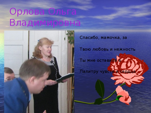 Орлова Ольга Владимировна  Спасибо, мамочка, за детство,  Твою любовь и нежность рук!  Ты мне оставила в наследство  Палитру чувств и сердца стук!