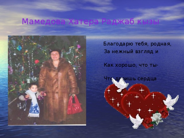 Мамедова Хатера Раджаб кызы  Благодарю тебя, родная,  За нежный взгляд и доброту!  Как хорошо, что ты- такая,  Что даришь сердца красоту!