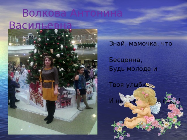 Волкова Антонина Васильевна  Знай, мамочка, что ты  Бесценна,  Будь молода и весела!  Твоя улыбка драгоценна,  И нипочем тебе года!