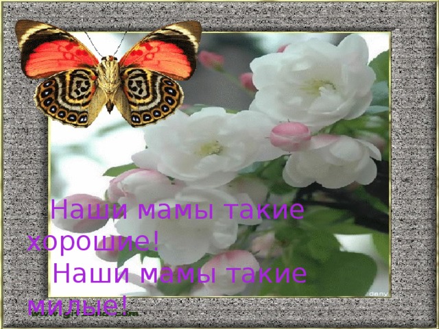 Наши мамы такие хорошие!  Наши мамы такие милые!   Говорим спасибо  Мы, родные, вам,  Ведь земля красива  Добротою мам!