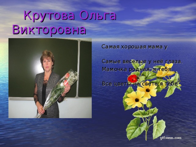 Крутова Ольга Викторовна  Самая хорошая мама у меня.  Самые веселые у неё глаза.  Мамочка родная, я тебя люблю!  Все цветы на свете я тебе дарю!