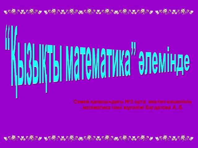 Семей қаласындағы №3 орта мектеп-кешенінің математика пәні мұғалімі Багдатова А. Б .