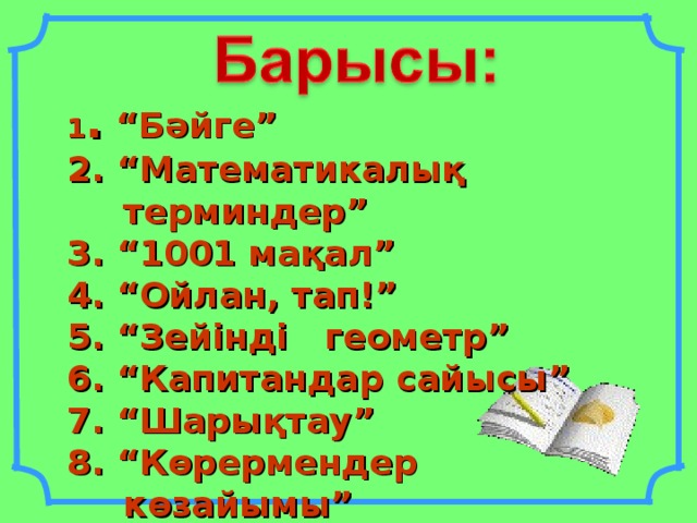 1 . “Бәйге” 2. “Математикалық терминдер” 3. “1001 мақал” 4. “Ойлан, тап!” 5. “Зейінді геометр” 6. “Капитандар сайысы” 7. “Шарықтау” 8. “Көрермендер көзайымы” 9. Қорытынды