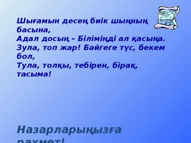 Шығамын десең биік шыңның басына, Адал досың – Біліміңді ал қасыңа. Зула, топ жар! Бәйгеге түс, бекем бол, Тула, толқы, тебірен, бірақ, тасыма!      Назарларыңызға рахмет!