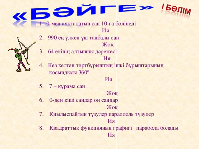 1. 0-мен аяқталатын сан 10-ға бөлінеді  Ия 2. 990 ең үлкен үш таңбалы сан  Жоқ 3. 64 екінің алтыншы дәрежесі  Ия 4. Кез келген төртбұрыштың ішкі бұрыштарының қосындысы 360 0  Ия 7 – құрама сан  Жоқ 6. 0-ден кіші сандар оң сандар  Жоқ Қиылыспайтын түзулер параллель түзулер  Ия 8. Квадраттық функцияның графигі парабола болады  Ия