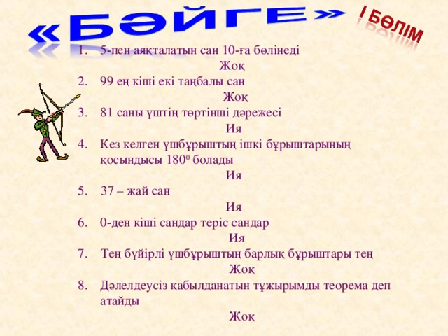 5-пен аяқталатын сан 10-ға бөлінеді  Жоқ 99 ең кіші екі таңбалы сан  Жоқ 81 саны үштің төртінші дәрежесі  Ия Кез келген үшбұрыштың ішкі бұрыштарының қосындысы 180 0 болады  Ия 5. 37 – жай сан  Ия 0-ден кіші сандар теріс сандар  Ия 7. Тең бүйірлі үшбұрыштың барлық бұрыштары тең  Жоқ Дәлелдеусіз қабылданатын тұжырымды теорема деп атайды