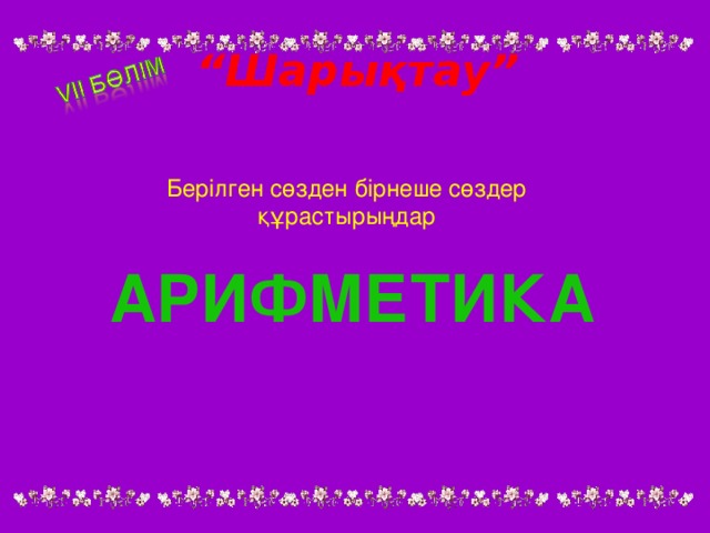 “ Шарықтау” Берілген сөзден бірнеше сөздер құрастырыңдар АРИФМЕТИКА