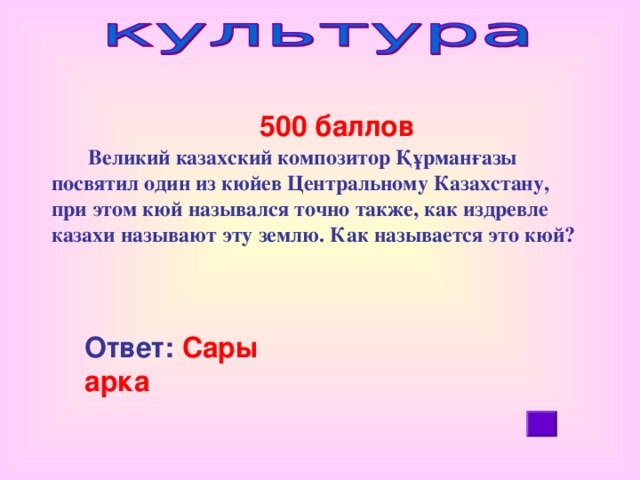 500 баллов             Великий казахский композитор Құрманғазы посвятил один из кюйев Центральному Казахстану, при этом кюй назывался точно также, как издревле казахи называют эту землю. Как называется это кюй? Ответ: Сары арка