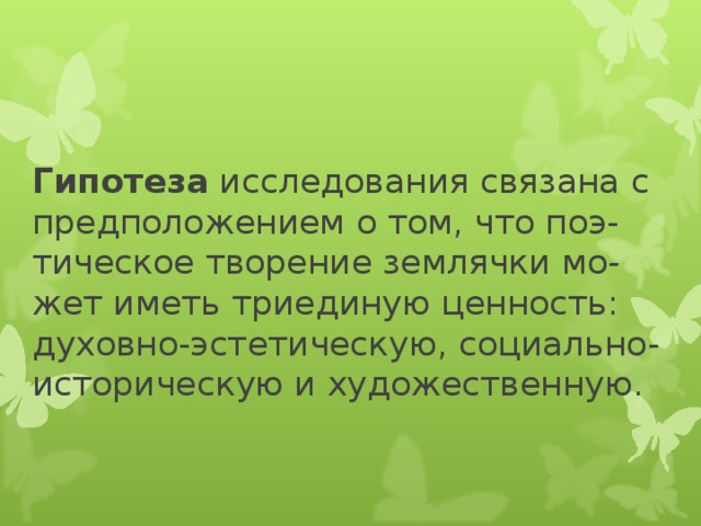 Гипотеза исследования связана с предположением о том, что поэ-тическое творение землячки мо-жет иметь триединую ценность: духовно-эстетическую, социально-историческую и художественную.