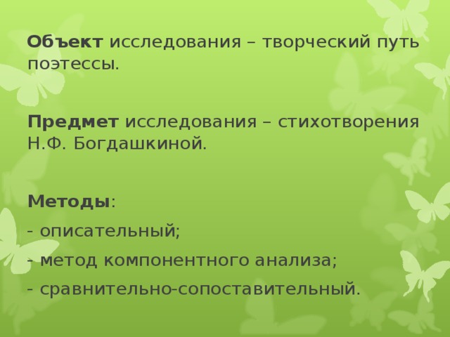 Объект исследования – творческий путь поэтессы. Предмет исследования – стихотворения Н.Ф. Богдашкиной. Методы : - описательный; - метод компонентного анализа; - сравнительно-сопоставительный.