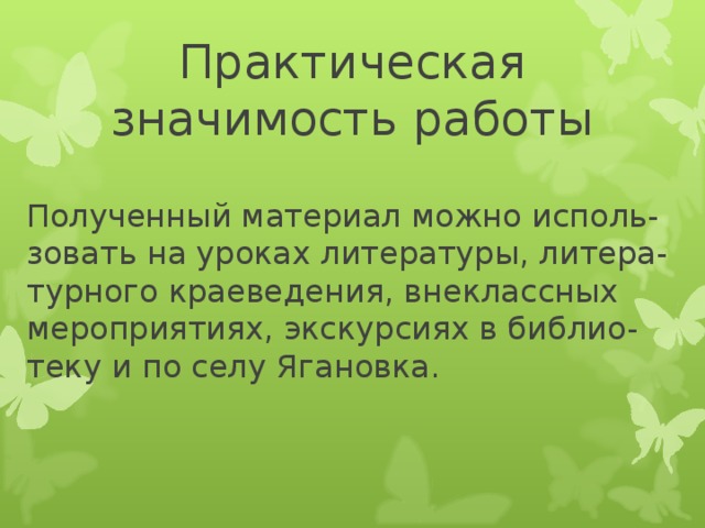 Практическая значимость работы Полученный материал можно исполь-зовать на уроках литературы, литера-турного краеведения, внеклассных мероприятиях, экскурсиях в библио-теку и по селу Ягановка.