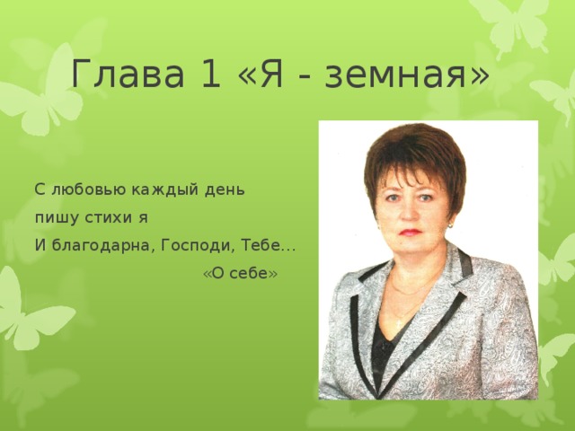 Глава 1 «Я - земная» С любовью каждый день пишу стихи я И благодарна, Господи, Тебе…  «О себе»