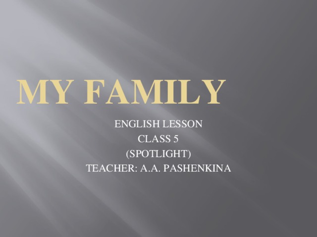 MY FAMILY ENGLISH LESSON CLASS 5 (SPOTLIGHT) TEACHER: A.A. PASHENKINA