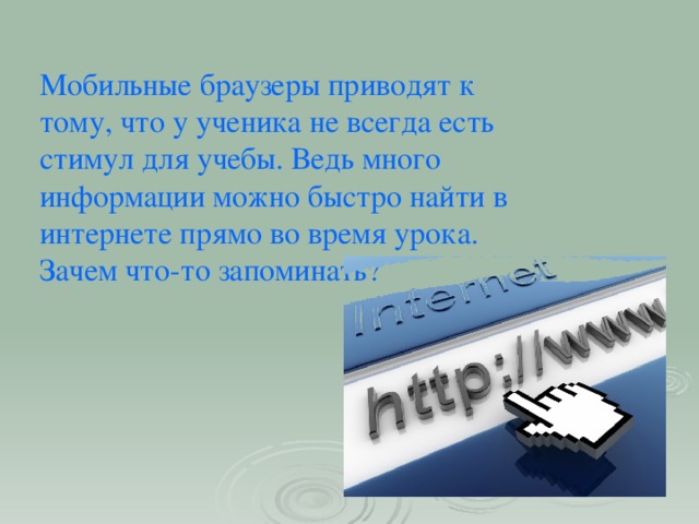 Мобильные браузеры приводят к тому, что у ученика не всегда есть стимул для учебы. Ведь много информации можно быстро найти в интернете прямо во время урока. Зачем что-то запоминать?