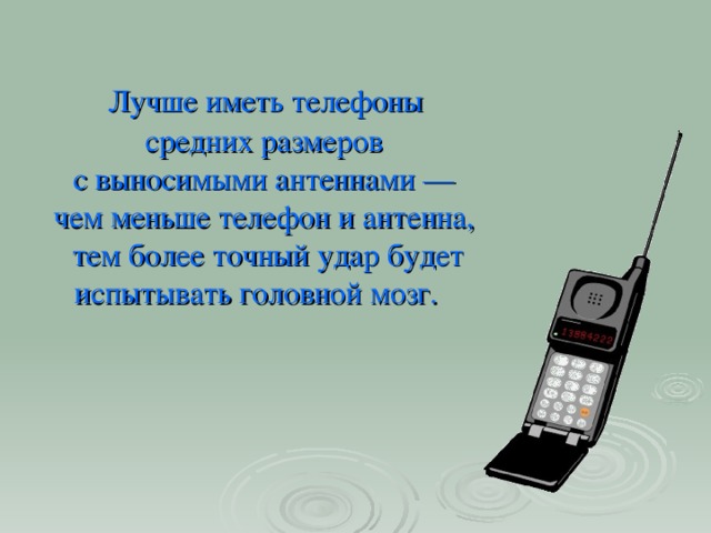 Лучше иметь телефоны  средних размеров  с выносимыми антеннами —  чем меньше телефон и антенна,  тем более точный удар будет испытывать головной мозг.