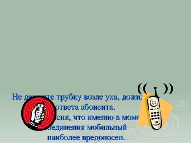 Не держите трубку возле уха, дожидаясь ответа абонента.  Есть версия, что именно в момент соединения мобильный  наиболее вредоносен.