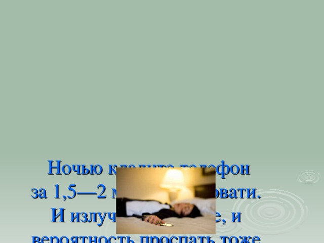 Ночью кладите телефон  за 1,5—2 метра от кровати.  И излучение меньше, и вероятность проспать тоже снижается.