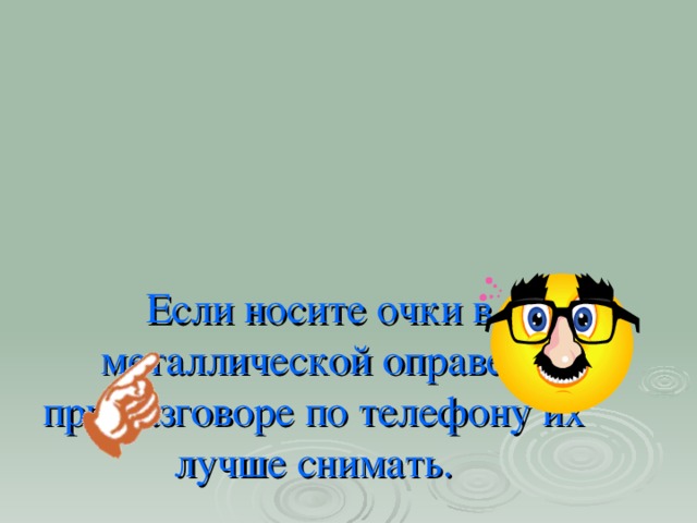 Если носите очки в металлической оправе,  при разговоре по телефону их лучше снимать.