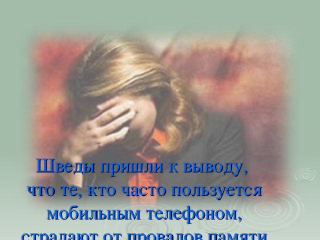 Шведы пришли к выводу,  что те, кто часто пользуется мобильным телефоном,  страдают от провалов памяти, головных болей и постоянного чувства сонливости,  ухудшается зрение