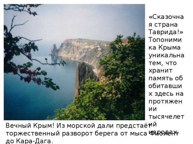 «Сказочная страна Таврида!» Топонимика Крыма уникальна тем, что хранит память об обитавших здесь на протяжении тысячелетий народах. Вечный Крым! Из морской дали предстаёт торжественный разворот берега от мыса Фиолент до Кара-Дага.