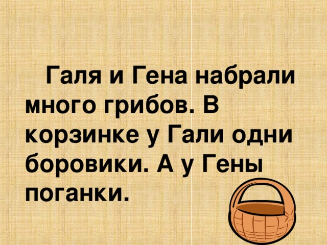 Галя и Гена набрали много грибов. В корзинке у Гали одни боровики. А у Гены поганки.