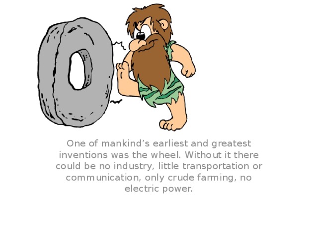 One of mankind’s earliest and greatest inventions was the wheel. Without it there could be no industry, little transportation or communication, only crude farming, no electric power.