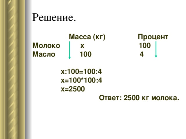 Масса (кг) Процент Молоко х 100 Масло 100 4  х:100=100:4  х=100*100:4  х=2500  Ответ: 2500 кг молока.