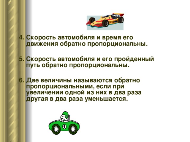 4. Скорость автомобиля и время его движения обратно пропорциональны. 5. Скорость автомобиля и его пройденный путь обратно пропорциональны. 6. Две величины называются обратно пропорциональными, если при увеличении одной из них в два раза другая в два раза уменьшается.