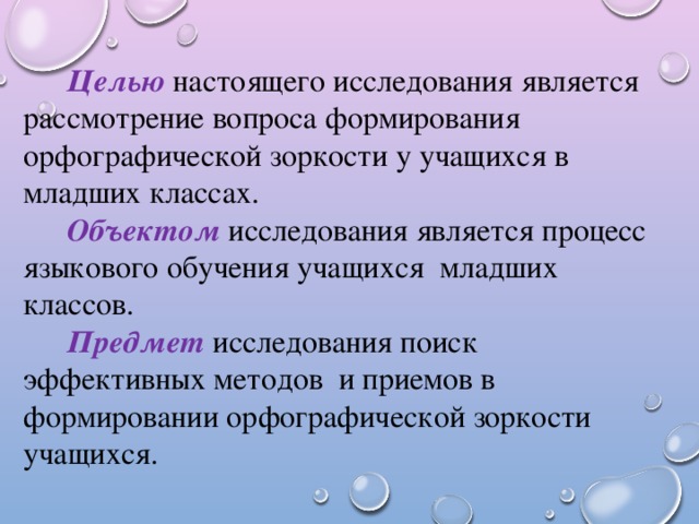 Целью настоящего исследования является рассмотрение вопроса формирования орфографической зоркости у учащихся в младших классах. Объектом  исследования является процесс языкового обучения учащихся младших классов. Предмет  исследования поиск эффективных методов и приемов в формировании орфографической зоркости учащихся.