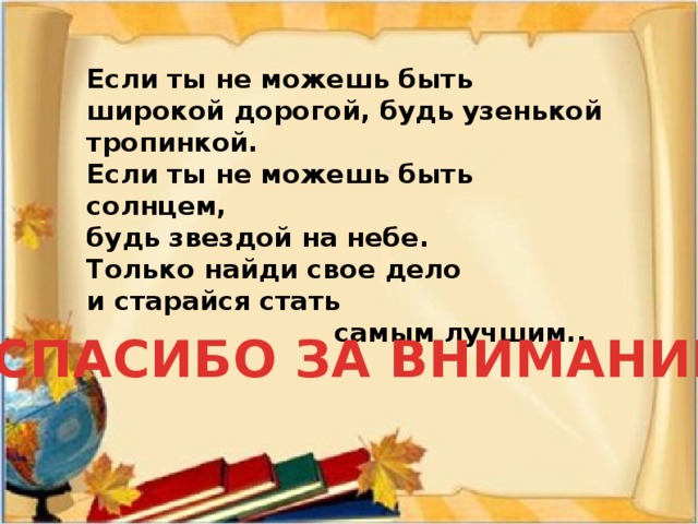 Если ты не можешь быть широкой дорогой, будь узенькой тропинкой. Если ты не можешь быть солнцем, будь звездой на небе. Только найди свое дело и старайся стать  самым лучшим.. СПАСИБО ЗА ВНИМАНИЕ