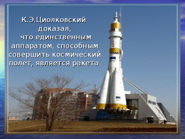 К.Э.Циолковский доказал,  что единственным аппаратом, способным совершить космический полет, является ракета