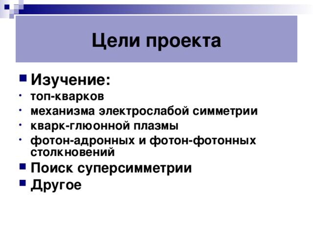 Цели проекта Изучение: топ-кварков механизма электрослабой симметрии кварк-глюонной плазмы фотон-адронных и фотон-фотонных столкновений Поиск суперсимметрии Другое