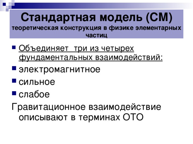 Стандартная модель (СМ)  теоретическая конструкция в физике элементарных частиц Объединяет три из четырех фундаментальных взаимодействий: электромагнитное сильное слабое Гравитационное взаимодействие описывают в терминах ОТО