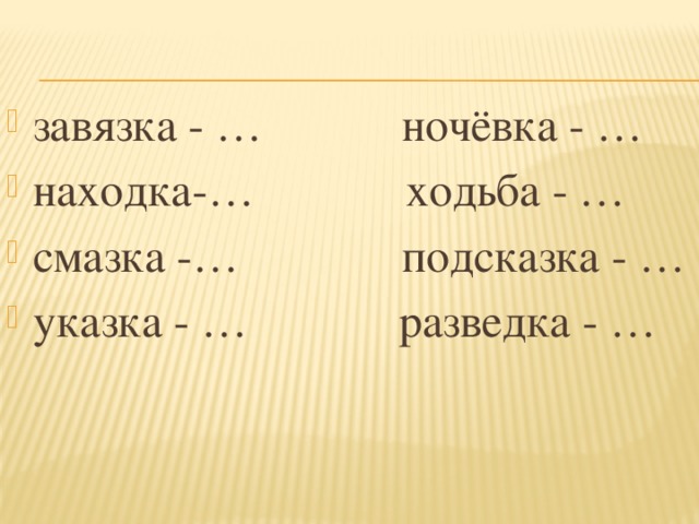 завязка - …            ночёвка - … находка-…             ходьба - … смазка -…              подсказка - … указка - …             разведка - …