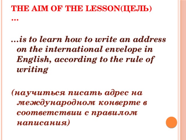 The Aim of the lesson(Цель)… … is to learn how to write an address on the international envelope in English, according to the rule of writing  (научиться писать адрес на международном конверте в соответствии с правилом написания)